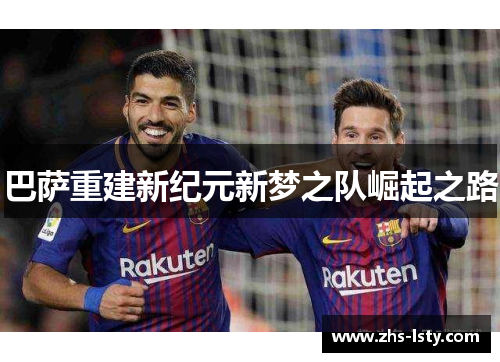 巴萨重建新纪元新梦之队崛起之路