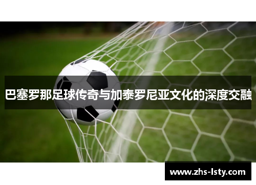 巴塞罗那足球传奇与加泰罗尼亚文化的深度交融