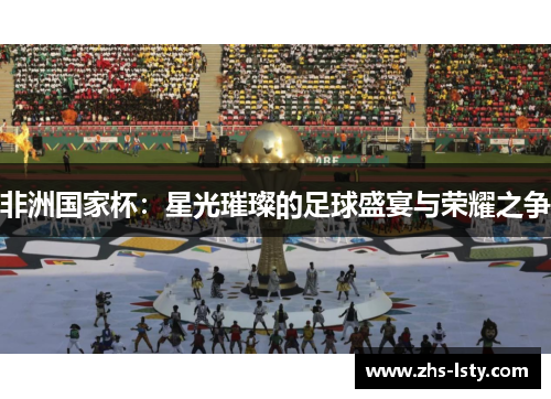 非洲国家杯：星光璀璨的足球盛宴与荣耀之争