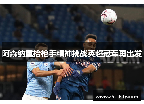 阿森纳重拾枪手精神挑战英超冠军再出发